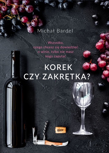 Korek czy zakrętka? Wszystko, czego chcesz się dowiedzieć o winie, tylko nie masz kogo zapytać - Michał Bardel | okładka