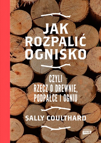 Jak rozpalić ognisko, czyli rzecz o drewnie, podpałce i ogniu - Sally Coulthard | okładka