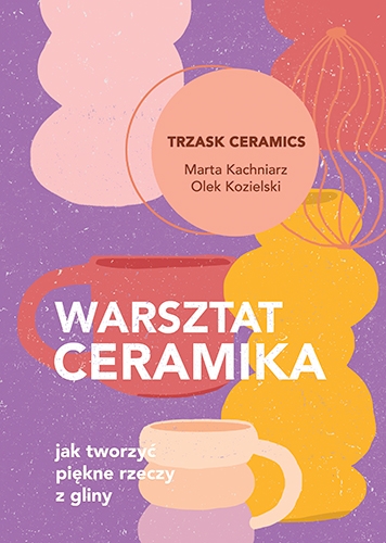Warsztat ceramika. Jak tworzyć piękne rzeczy z gliny
 - Kachniarz Marta, Kozielski Aleksander | okładka