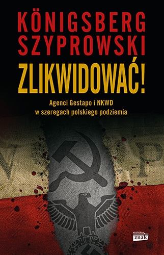 Zlikwidować! Agenci Gestapo i NKWD w szeregach polskiego podziemia
 - Königsberg Wojciech, Szyprowski Bartłomiej | okładka