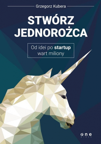 Stwórz jednorożca Od idei po startup wart miliony - Grzegorz Kubera | okładka
