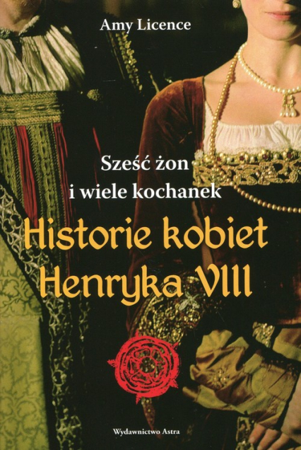 Historia kobiet Henryka VIII. Sześć żon i wiele kochanek - Amy Licence | okładka