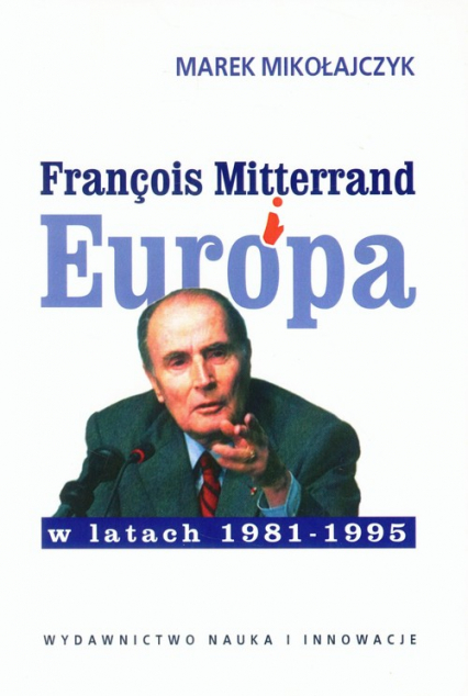 Francois Mitterrand i Europa w latach 1981-95 - Marek Mikołajczyk | okładka