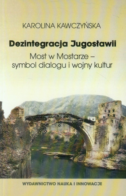Dezintegracja Jugosławii. Most w Mostarze - symbol dialogu i wojny kultur - Karolina Kawczyńska | okładka