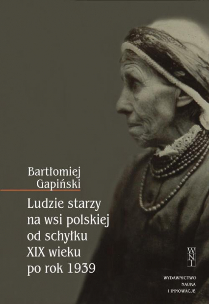 Ludzie starzy na wsi polskiej od schyłku XIX wieku po rok 1939 - Bartłomiej  Gapiński | okładka
