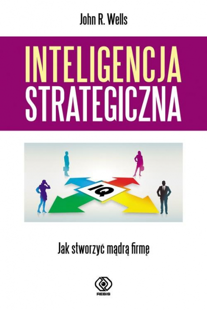 Inteligencja strategiczna. Jak stworzyć mądrą firmę? - John R.  Wells | okładka