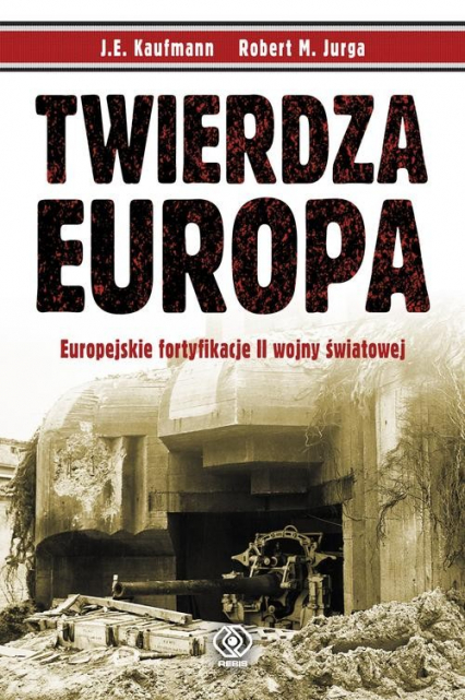 Twierdza Europa. Europejskie fortyfikacje II wojny światowej - J.E Kaufmann, Robert M. Jurga | okładka