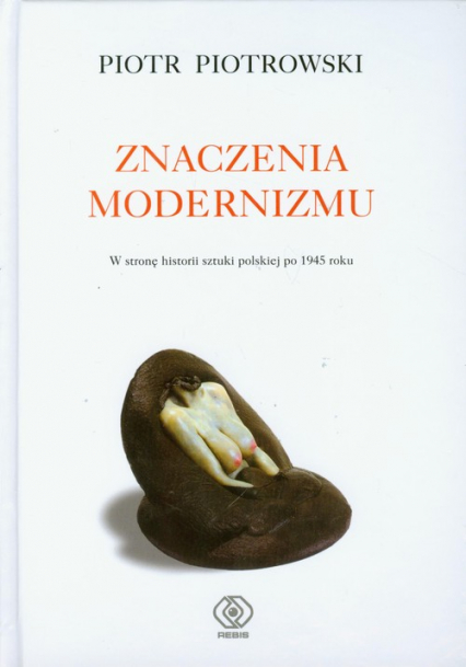 Znaczenia modernizmu. W stronę historii sztuki po 1945 roku - Piotr K. Piotrowski | okładka