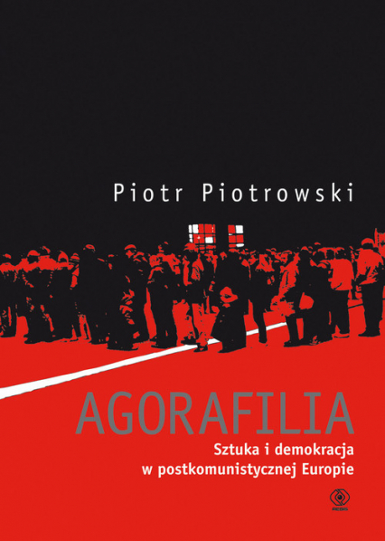 Agorafilia. Sztuka i demokracja w postkomunistycznej Europie - Piotr K. Piotrowski | okładka