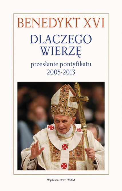 Dlaczego wierzę? Przesłanie pontyfikatu 2005-2013 - XVI Benedykt | okładka