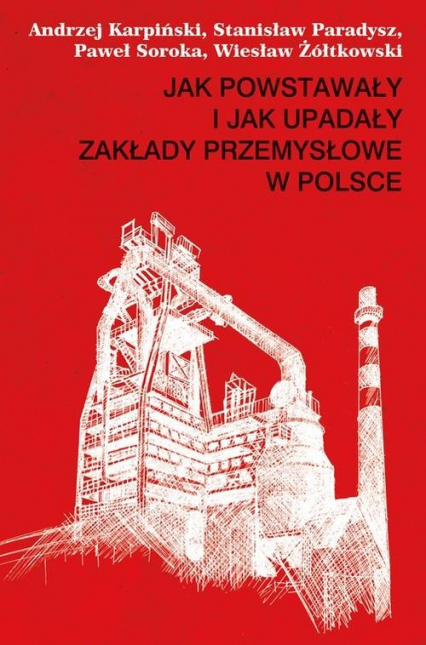 Jak powstawały i jak upadały zakłady przemysłowe w Polsce - Andrzej Karpiński, Paradysz Stanisław, Soroka Paweł | okładka