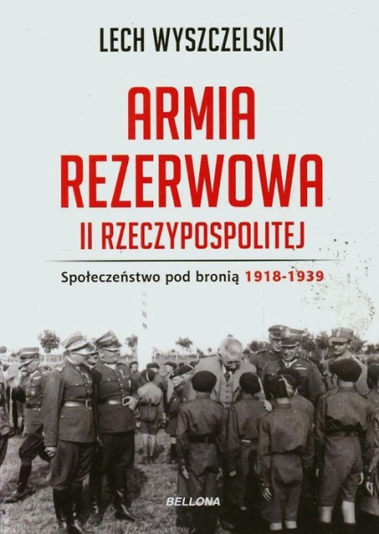 Armia rezerwowa II Rzeczypospolitej. Społeczeństwo pod bronią. 1918-1939 - Lech Wyszczelski | okładka