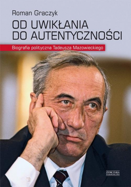 Od uwikłania do autentyczności. Biografia polityczna Tadeusza Mazowieckiego - Roman Graczyk | okładka