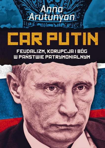 Car Putin. Feudalizm, korupcja i Bóg w państwie patrymonialnym - Anna Arutunyan | okładka