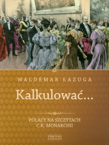 Kalkulować. Polacy na szczytach c.k.monarchii - Waldemar Łazuga | okładka