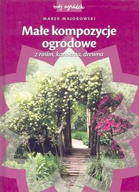 Małe kompozycje ogrodowe z roślin, kamienia, drewna - Marek Majorowski | okładka