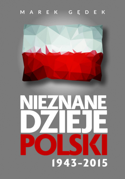 Nieznane Dzieje Polski 1943-2015 - Marek Gędek | okładka