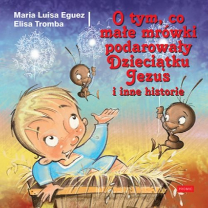 O tym, co małe mrówki podarowały Dzieciątku Jezus i inne historie - Eguez Maria Luisa, Tromba Elisa | okładka