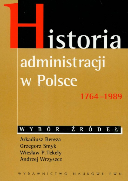 Historia administracji w Polsce 1764-1989 Wybór źródeł - Bereza Arkadiusz, Smyk Grzegorz, Tekely Wiesław P., Wrzyszcz Andrzej | okładka