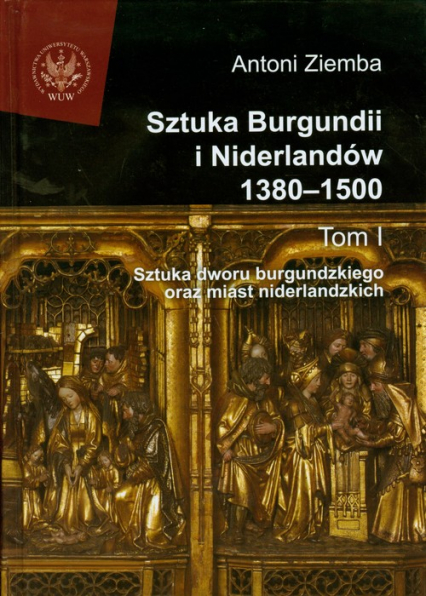 Sztuka Burgundii i Niderlandów 1380-1500 Tom 1 Sztuka dworu burgundzkiego oraz miast niderlandzkich - Antoni Ziemba | okładka