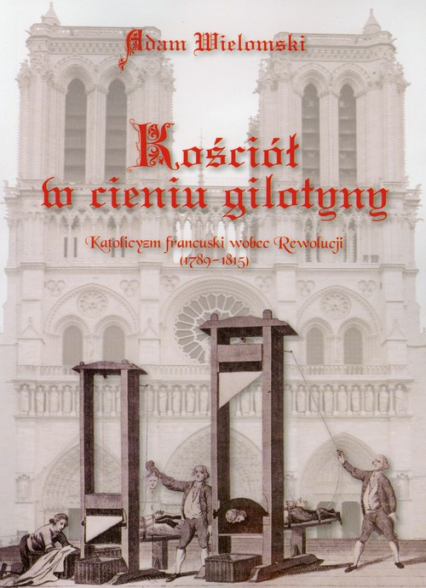 Kościół w cieniu gilotyny Katolicyzm francuski wobec Rewolucji - Adam Wielomski | okładka
