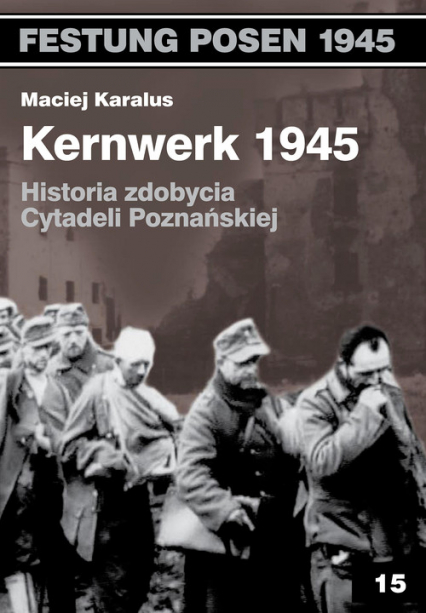 Kernwerk 1945 Historia zdobycia Cytadeli Poznańskiej - Karalus Maciej | okładka