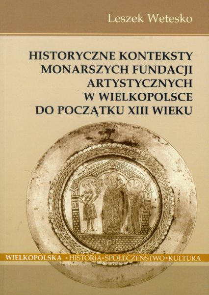 Historyczne konteksty monarszych fundacji artystycznych w Wielkopolsce do początku XIII wieku - Leszek Wetesko | okładka