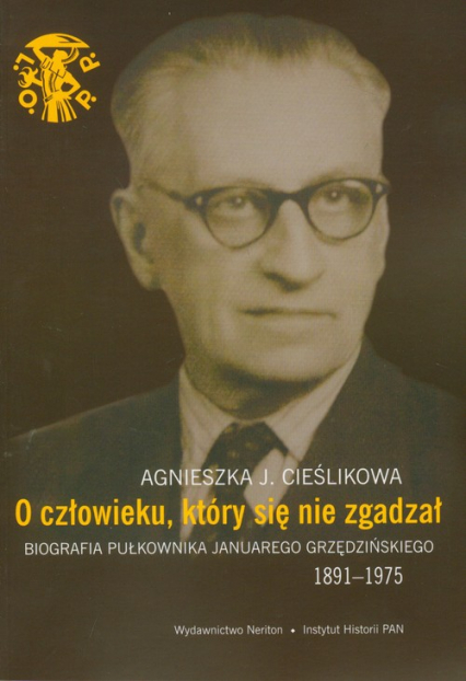 O człowieku, który się nie zgadzał Biografia pułkownika Januarego Grzędzińskiego 1891-1975 - Cieślikowa Agnieszka J. | okładka