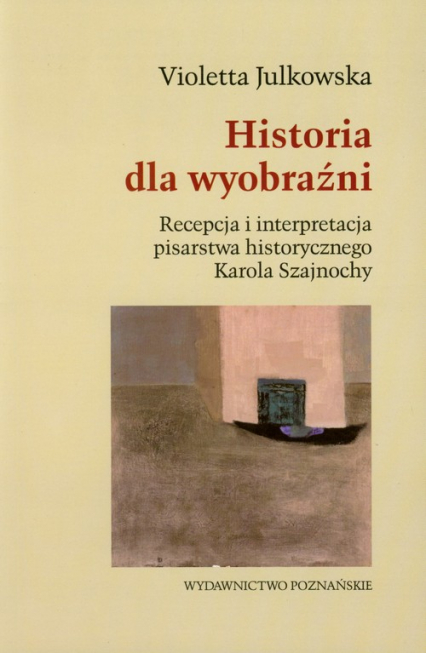 Historia dla wyobraźni Recepcja i interpretacja pisarstwa historycznego Karola Szajnochy - Violetta Julkowska | okładka