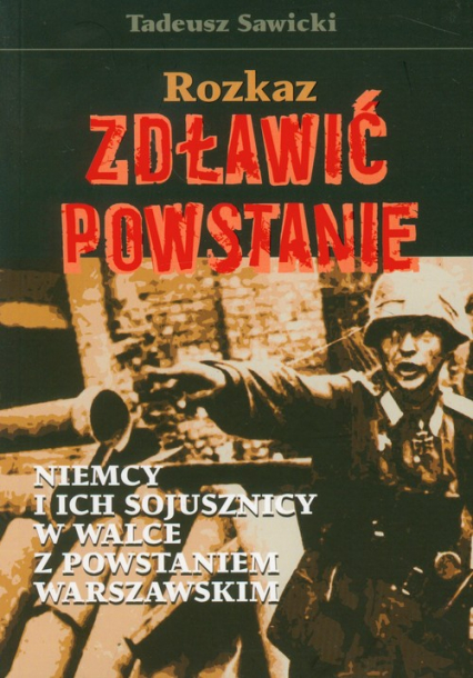 Rozkaz zdławić powstanie Niemcy i ich sojusznicy w walce z Powstaniem Warszawskim - Tadeusz Sawicki | okładka