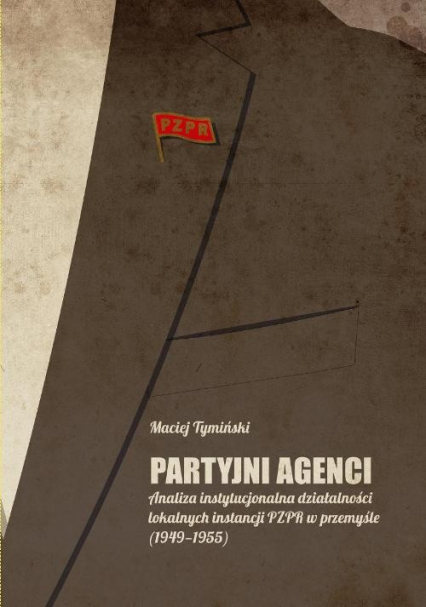 Partyjni agenci Analiza instytucjonalna działalności lokalnych instancji PZPR w przemyśle (1949-1955) - Maciej Tymiński | okładka