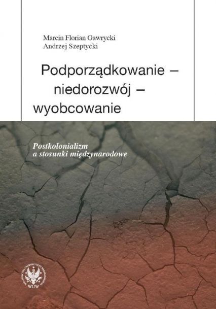 Podporządkowanie - niedorozwój - wyobcowanie Postkolonializm a stosunki międzynarodowe - Andrzej Szeptycki, Gawrycki Marcin F. | okładka