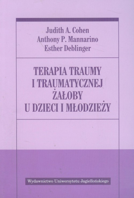 Terapia traumy i traumatycznej żałoby u dzieci i młodzieży - Cohen Judith A., Deblinger Esther, Mannarino Anthony P. | okładka