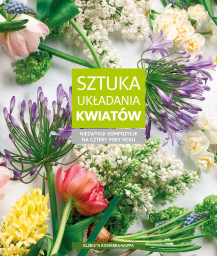 Sztuka układania kwiatów Niezwykłe kompozycje na cztery pory roku - Elżbieta Kosińska-Wappa | okładka
