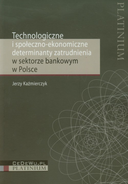 Technologiczne i społeczno ekonomiczne determinanty zatrudnienia w sektorze bankowym w Polsce - Kaźmierczyk Jerzy | okładka