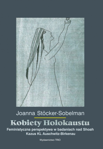 Kobiety Holokaustu Feministyczna perspektywa w badaniach nad Shoah Kazus KL Auschwitz-Birkenau - Joanna Stocker-Sobelman | okładka