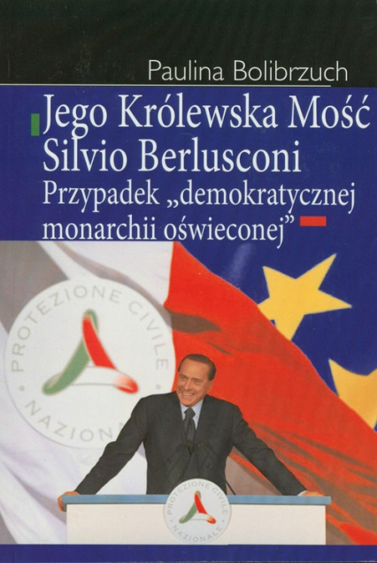 Jego Królewska Mość Silvio Berlusconi Przypadek "demokratycznej monarchii oświeconej" - Paulina Bolibrzuch | okładka