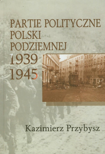 Partie polityczne Polski Podziemnej 1939-1945 - Kazimierz Przybysz | okładka