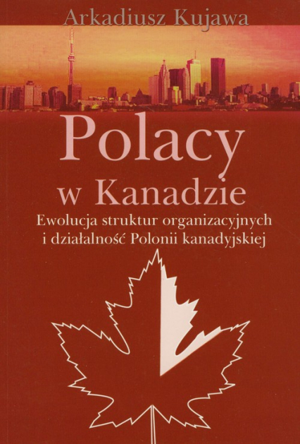 Polacy w Kanadzie Ewolucja struktur organizacyjnych i działalność Polonii kanadyjskiej - Arkadiusz Kujawa | okładka