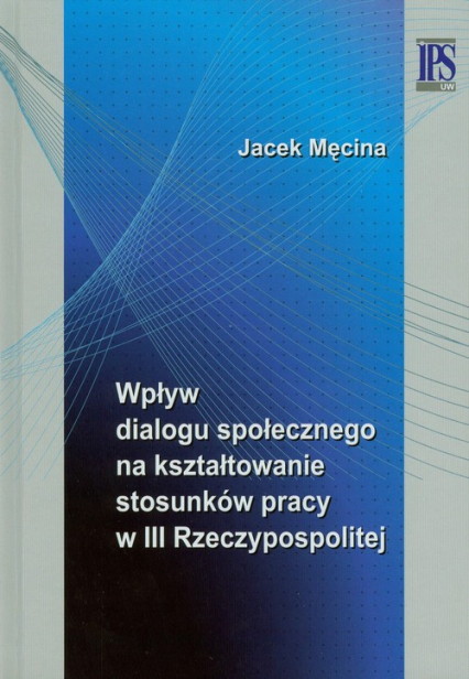 Wpływ dialogu społecznego na kształtowanie stosunków pracy w III Rzeczypospolitej - Męcina Jacek | okładka