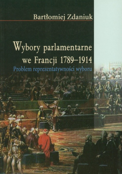 Wybory parlamentarne we Francji 1789-1914 Problem reprezentatywności wyboru - Bartłomiej Zdaniuk | okładka