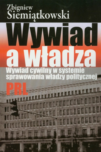 Wywiad a władza Wywiad cywilny w systemie sprawowania władzy politycznej PRL - Zbigniew Siemiątkowski | okładka