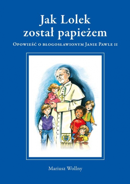 Jak Lolek został papieżem Opowieść o błogosławionym Janie Pawle II - Mariusz Wollny | okładka