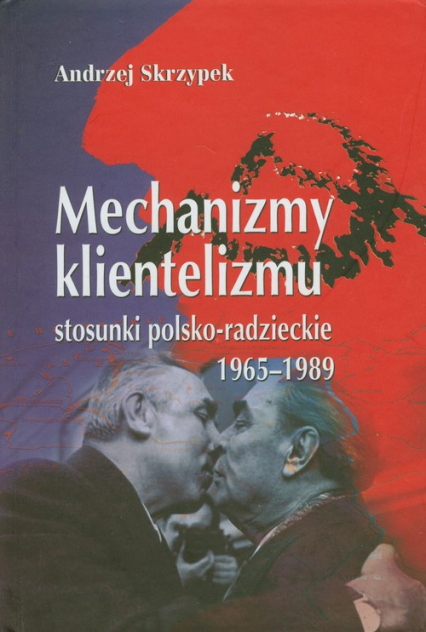 Mechanizmy klientelizmu Stosunki polsko-radzieckie 1965-1989 - Andrzej Skrzypek | okładka