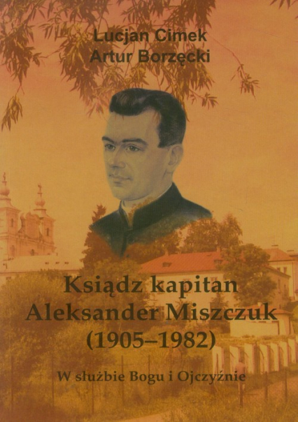 Ksiądz kapitan Aleksander Miszczuk 1905-1982 W służbie Bogu i Ojczyźnie - Borzęcki Artur, Cimek Lucjan | okładka