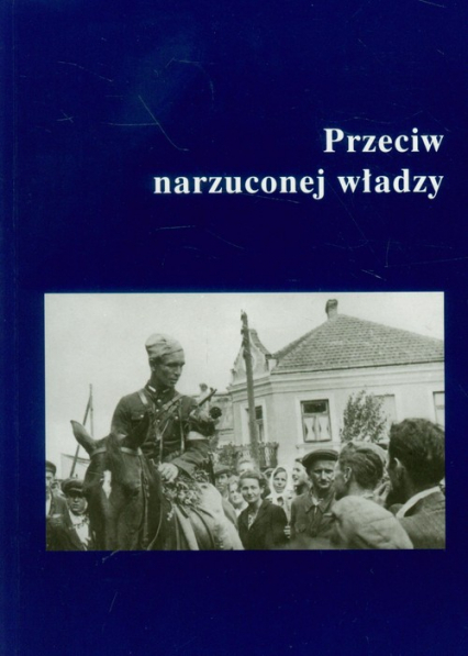 Przeciw narzuconej władzy Podziemie niepodległościowe w Garwolińskiem, na Południowym Podlasiu i Wschodnim Mazowszu w latach 1944-1951 -  | okładka