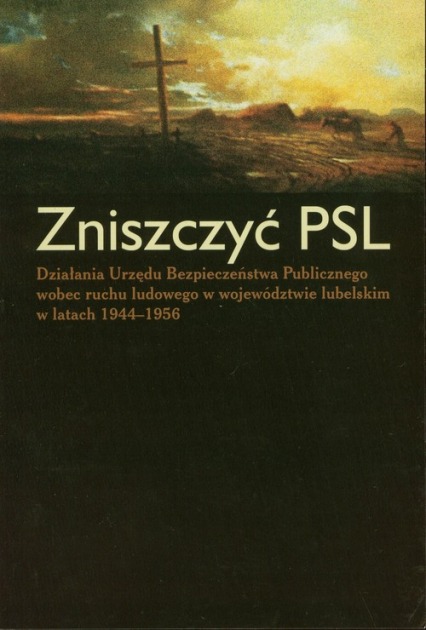 Zniszczyć PSL Działania Urzędu Bezpieczeństwa Publicznego wobec ruchu ludowego w województwie lubelskim w latach 1944-1956 -  | okładka