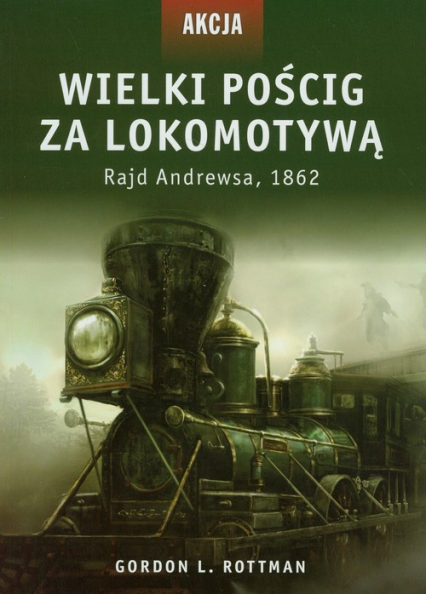 Akcja 5 Wielki pościg za lokomotywą Rajd Andrewsa, 1862 - Rottman Gordon L. | okładka