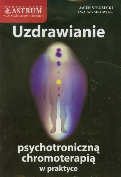 Uzdrawianie psychotroniczną chromoterapią w praktyce - Strożecki Jacek, Szymkowiak Ewa | okładka