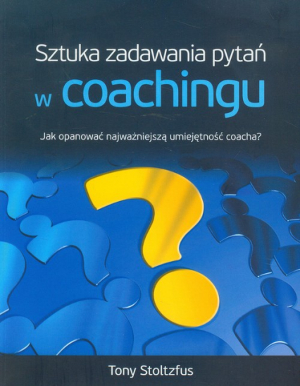 Sztuka zadawania pytań w coachingu Jak opanować najwazniejszą umiejętność coacha? - Tony Stoltzfus | okładka